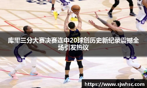 库里三分大赛决赛连中20球创历史新纪录震撼全场引发热议